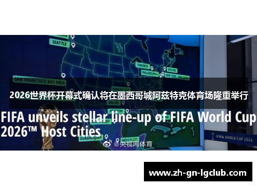 2026世界杯开幕式确认将在墨西哥城阿兹特克体育场隆重举行