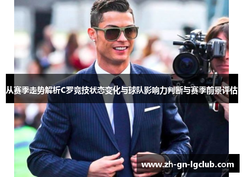 从赛季走势解析C罗竞技状态变化与球队影响力判断与赛季前景评估