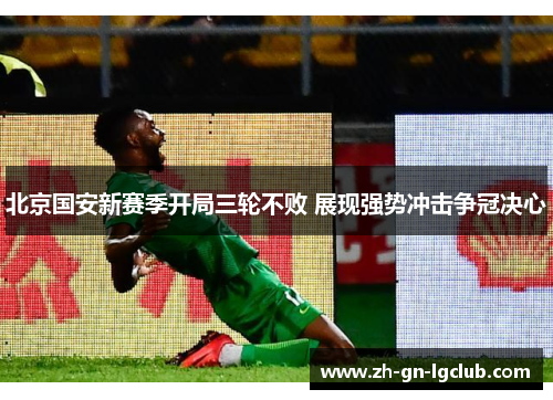 北京国安新赛季开局三轮不败 展现强势冲击争冠决心 北京国安新赛季开局三轮不败 展现强势冲击争冠决心