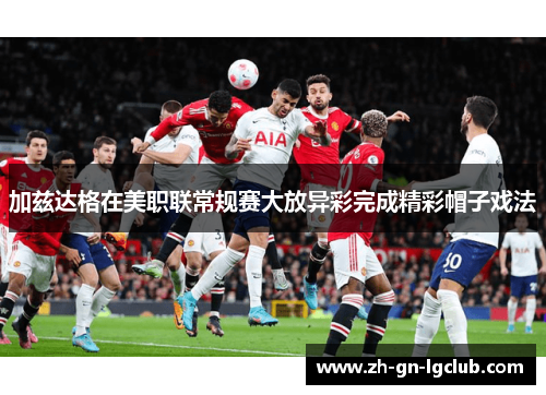 加兹达格在美职联常规赛大放异彩完成精彩帽子戏法 加兹达格在美职联常规赛大放异彩完成精彩帽子戏法