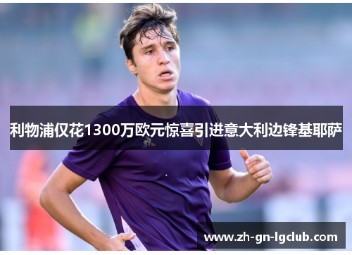 利物浦仅花1300万欧元惊喜引进意大利边锋基耶萨 利物浦仅花1300万欧元惊喜引进意大利边锋基耶萨