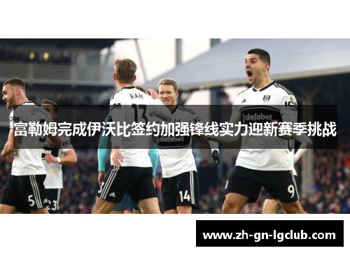 富勒姆完成伊沃比签约加强锋线实力迎新赛季挑战 富勒姆完成伊沃比签约加强锋线实力迎新赛季挑战
