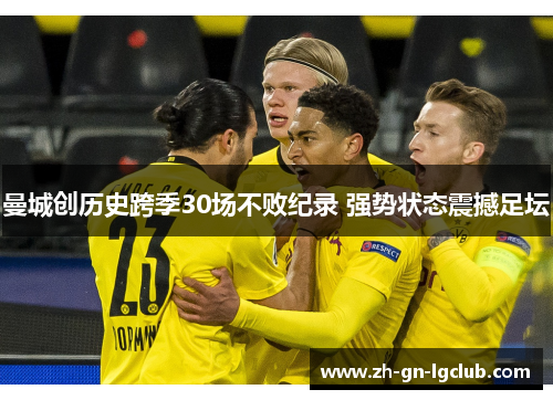 曼城创历史跨季30场不败纪录 强势状态震撼足坛