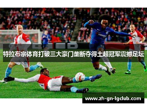 特拉布宗体育打破三大豪门垄断夺得土超冠军震撼足坛 特拉布宗体育打破三大豪门垄断夺得土超冠军震撼足坛
