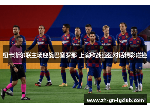 纽卡斯尔联主场迎战巴塞罗那 上演欧战强强对话精彩碰撞