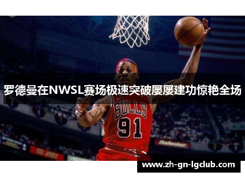 罗德曼在NWSL赛场极速突破屡屡建功惊艳全场 罗德曼在NWSL赛场极速突破屡屡建功惊艳全场