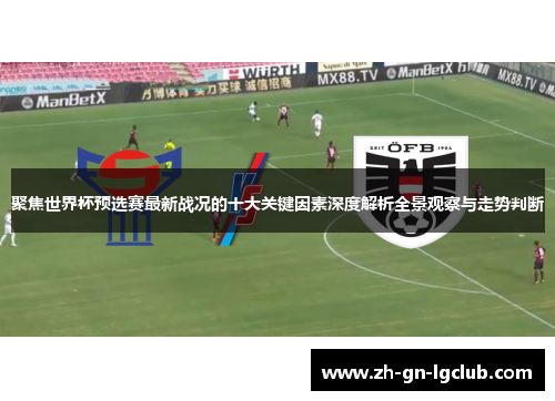 聚焦世界杯预选赛最新战况的十大关键因素深度解析全景观察与走势判断