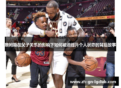 詹姆斯在父子关系的影响下如何被迫提升个人状态的背后故事 詹姆斯在父子关系的影响下如何被迫提升个人状态的背后故事