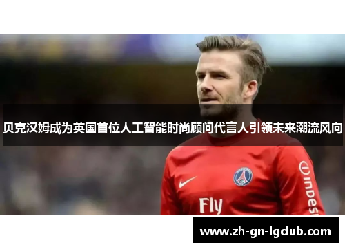 贝克汉姆成为英国首位人工智能时尚顾问代言人引领未来潮流风向 贝克汉姆成为英国首位人工智能时尚顾问代言人引领未来潮流风向