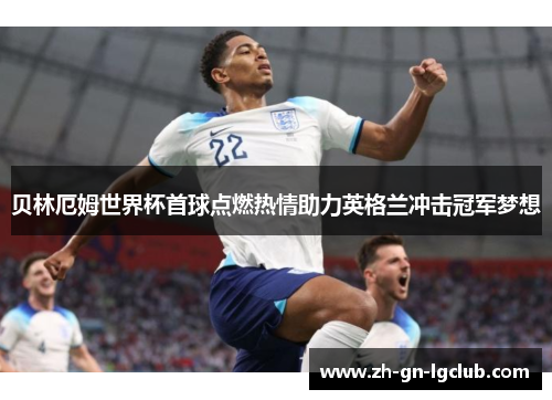 贝林厄姆世界杯首球点燃热情助力英格兰冲击冠军梦想 贝林厄姆世界杯首球点燃热情助力英格兰冲击冠军梦想