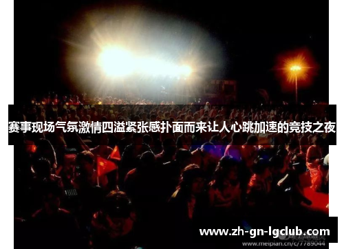 赛事现场气氛激情四溢紧张感扑面而来让人心跳加速的竞技之夜 赛事现场气氛激情四溢紧张感扑面而来让人心跳加速的竞技之夜