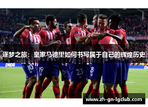 逐梦之旅:皇家马德里如何书写属于自己的辉煌历史 逐梦之旅:皇家马德里如何书写属于自己的辉煌历史