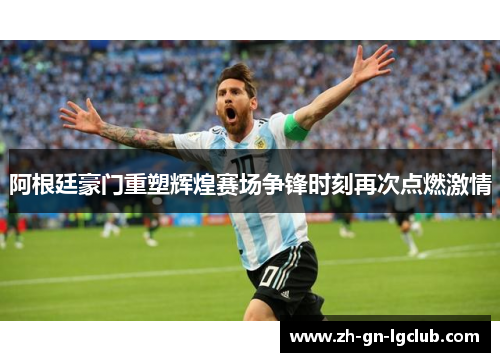阿根廷豪门重塑辉煌赛场争锋时刻再次点燃激情 阿根廷豪门重塑辉煌赛场争锋时刻再次点燃激情